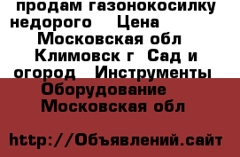 продам газонокосилку недорого  › Цена ­ 2 000 - Московская обл., Климовск г. Сад и огород » Инструменты. Оборудование   . Московская обл.